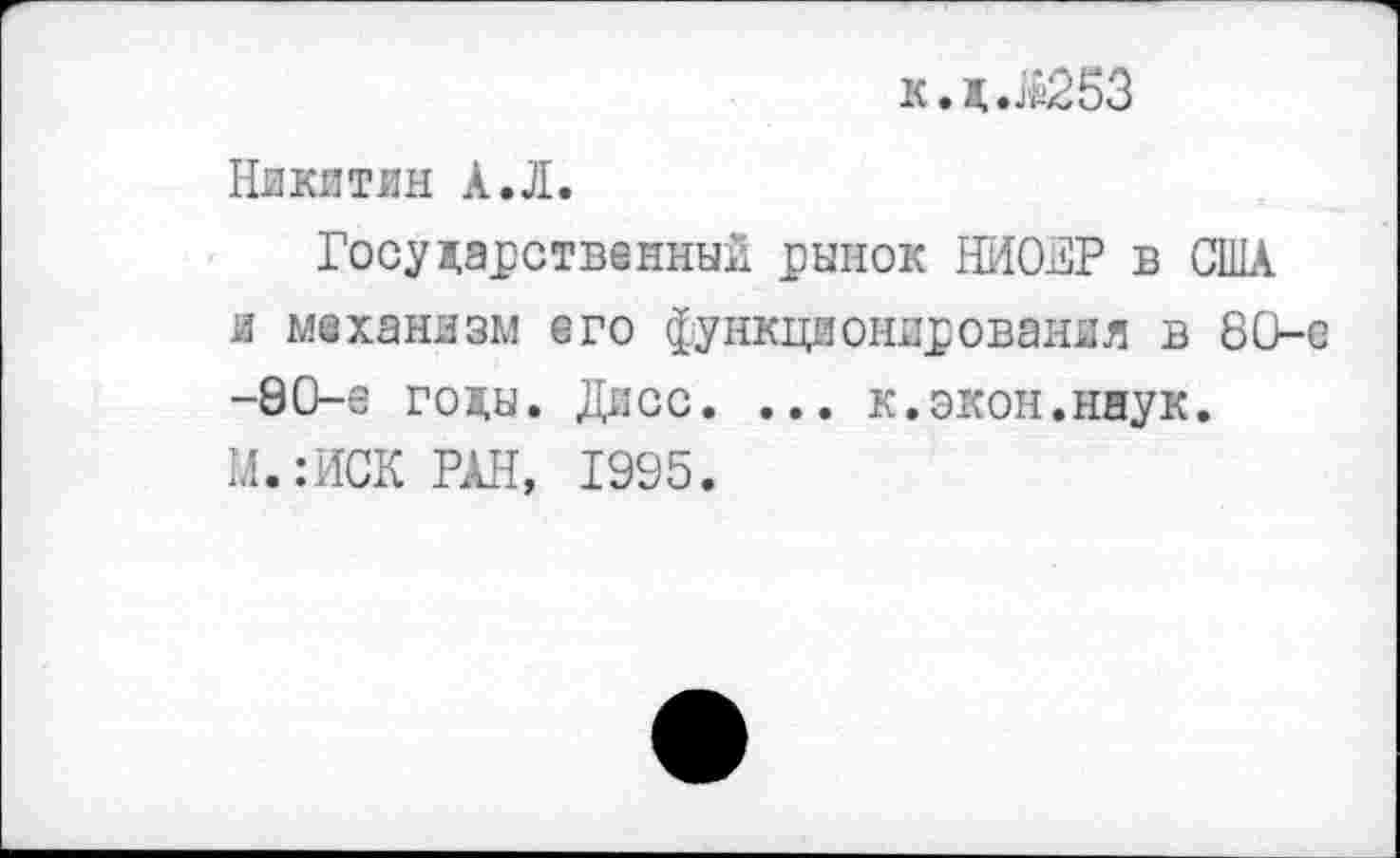 ﻿к.д.^253
Никитин А.Л.
Государственный рынок НИОНР в США и механизм его функционирования в 80-с -80-е годы. Дисс. ... к.экон.наук. М.:ИСК РАН, 1995.